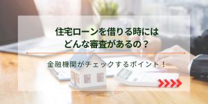 住宅ローンを借りるときにはどんな審査があるの？